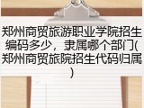 郑州商贸旅游职业学院招生编码多少，隶属哪个部门(郑州商贸旅院招生代码归属)