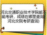 河北交通职业技术学院能不能考研，成绩在哪里查询(河北交院考研查询)