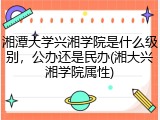 湘潭大学兴湘学院是什么级别，公办还是民办(湘大兴湘学院属性)