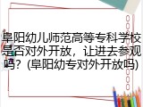 阜阳幼儿师范高等专科学校是否对外开放，让进去参观吗？(阜阳幼专对外开放吗)