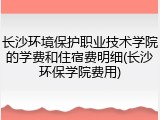 长沙环境保护职业技术学院的学费和住宿费明细(长沙环保学院费用)