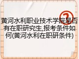 黄河水利职业技术学院是否有在职研究生,报考条件如何(黄河水利在职研条件)