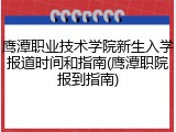 鹰潭职业技术学院新生入学报道时间和指南(鹰潭职院报到指南)