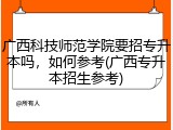 广西科技师范学院要招专升本吗，如何参考(广西专升本招生参考)