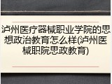 泸州医疗器械职业学院的思想政治教育怎么样(泸州医械职院思政教育)