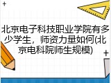 北京电子科技职业学院有多少学生，师资力量如何(北京电科院师生规模)