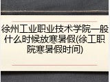 徐州工业职业技术学院一般什么时候放寒暑假(徐工职院寒暑假时间)
