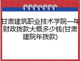 甘肃建筑职业技术学院一年财政拨款大概多少钱(甘肃建院年拨款)