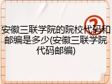 安徽三联学院的院校代码和邮编是多少(安徽三联学院代码邮编)