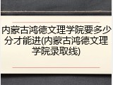 内蒙古鸿德文理学院要多少分才能进(内蒙古鸿德文理学院录取线)