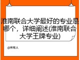 淮南联合大学最好的专业是哪个，详细阐述(淮南联合大学王牌专业)