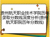 贵州航天职业技术学院历年录取分数线深度分析(贵州航天职院历年分数线)