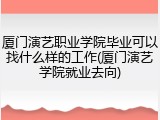 厦门演艺职业学院毕业可以找什么样的工作(厦门演艺学院就业去向)