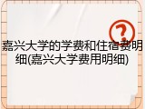 嘉兴大学的学费和住宿费明细(嘉兴大学费用明细)