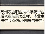 苏州农业职业技术学院毕业后就业前景怎么样，毕业生去向(苏农就业前景与去向)