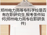 郑州电力高等专科学校是否有在职研究生,报考条件如何(郑州电力高专在职研条件)
