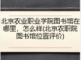 北京农业职业学院图书馆在哪里，怎么样(北京农职院图书馆位置评价)