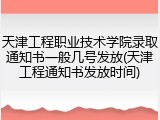 天津工程职业技术学院录取通知书一般几号发放(天津工程通知书发放时间)