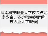 海南科技职业大学校园占地多少亩，多少师生(海南科技职业大学规模)