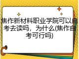 焦作新材料职业学院可以自考去读吗，为什么(焦作自考可行吗)