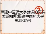 福建中医药大学就读的真实感觉如何(福建中医药大学就读体验)