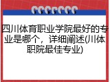 四川体育职业学院最好的专业是哪个，详细阐述(川体职院最佳专业)