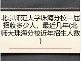 北京师范大学珠海分校一届招收多少人，最近几年(北师大珠海分校近年招生人数)