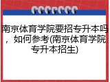 南京体育学院要招专升本吗，如何参考(南京体育学院专升本招生)