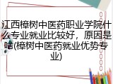 江西樟树中医药职业学院什么专业就业比较好，原因是啥(樟树中医药就业优势专业)