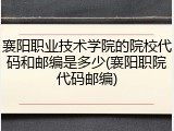 襄阳职业技术学院的院校代码和邮编是多少(襄阳职院代码邮编)