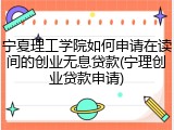 宁夏理工学院如何申请在读间的创业无息贷款(宁理创业贷款申请)