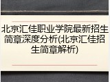 北京汇佳职业学院最新招生简章深度分析(北京汇佳招生简章解析)