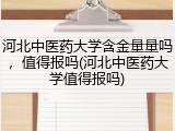 河北中医药大学含金量量吗，值得报吗(河北中医药大学值得报吗)