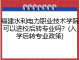 福建水利电力职业技术学院可以进校后转专业吗？(入学后转专业政策)