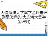 大连海洋大学奖学金评定细则是怎样的(大连海大奖学金细则)