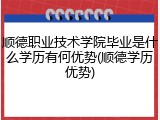 顺德职业技术学院毕业是什么学历有何优势(顺德学历优势)