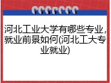 河北工业大学有哪些专业，就业前景如何(河北工大专业就业)