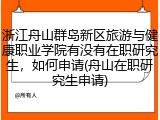 浙江舟山群岛新区旅游与健康职业学院有没有在职研究生，如何申请(舟山在职研究生申请)