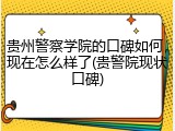 贵州警察学院的口碑如何，现在怎么样了(贵警院现状口碑)