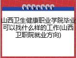 山西卫生健康职业学院毕业可以找什么样的工作(山西卫职院就业方向)