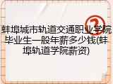 蚌埠城市轨道交通职业学院毕业生一般年薪多少钱(蚌埠轨道学院薪资)