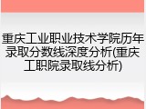 重庆工业职业技术学院历年录取分数线深度分析(重庆工职院录取线分析)