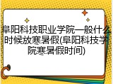 阜阳科技职业学院一般什么时候放寒暑假(阜阳科技学院寒暑假时间)