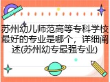 苏州幼儿师范高等专科学校最好的专业是哪个，详细阐述(苏州幼专最强专业)