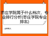 枣庄学院属于什么档次，专业排行分析(枣庄学院专业排名)