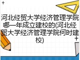 河北经贸大学经济管理学院哪一年成立建校的(河北经贸大学经济管理学院何时建校)