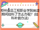 郑州食品工程职业学院就读期间挂科了怎么办呢？(挂科补救办法)
