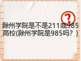 滁州学院是不是211或985高校(滁州学院是985吗？)