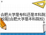 合肥大学是专科还是本科院校呢(合肥大学是本科院校)