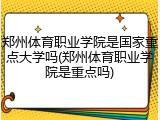 郑州体育职业学院是国家重点大学吗(郑州体育职业学院是重点吗)